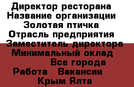 Директор ресторана › Название организации ­ Золотая птичка › Отрасль предприятия ­ Заместитель директора › Минимальный оклад ­ 50 000 - Все города Работа » Вакансии   . Крым,Ялта